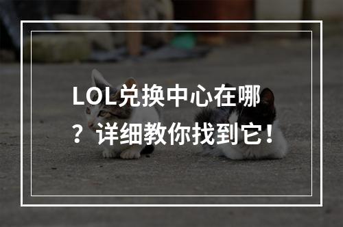 LOL兑换中心在哪？详细教你找到它！