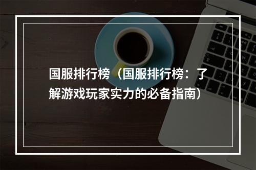 国服排行榜（国服排行榜：了解游戏玩家实力的必备指南）