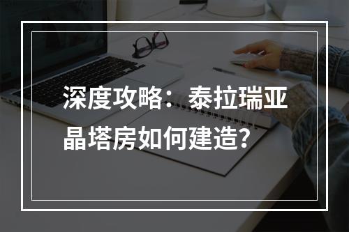 深度攻略：泰拉瑞亚晶塔房如何建造？