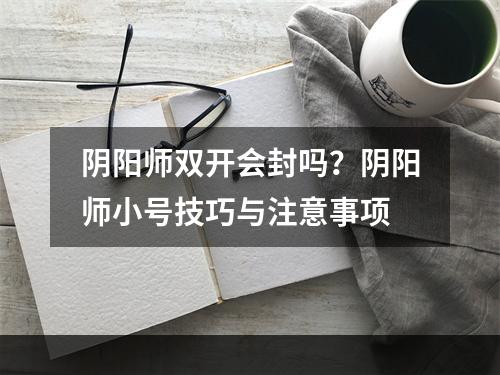 阴阳师双开会封吗？阴阳师小号技巧与注意事项