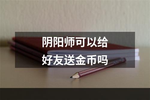 阴阳师可以给好友送金币吗