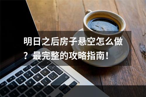 明日之后房子悬空怎么做？最完整的攻略指南！