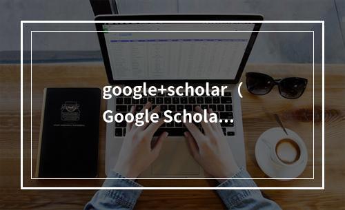 google+scholar（Google Scholar that Scholars Don't Want to Miss）