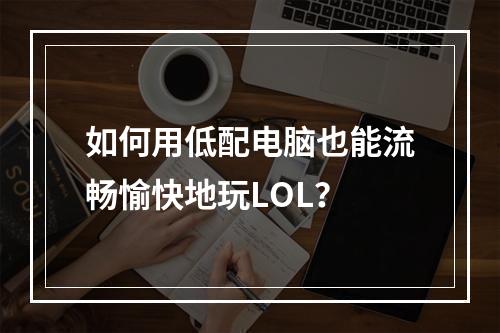 如何用低配电脑也能流畅愉快地玩LOL？