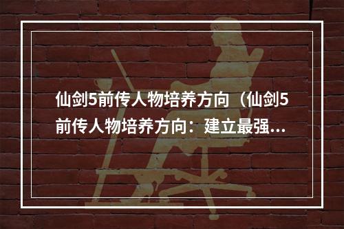 仙剑5前传人物培养方向（仙剑5前传人物培养方向：建立最强战斗队伍）