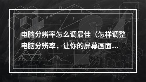 电脑分辨率怎么调最佳（怎样调整电脑分辨率，让你的屏幕画面更加清晰细腻？）