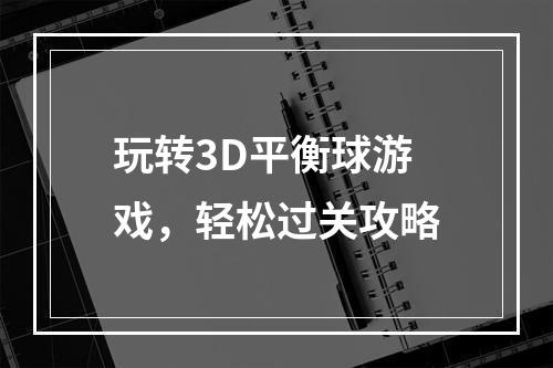 玩转3D平衡球游戏，轻松过关攻略