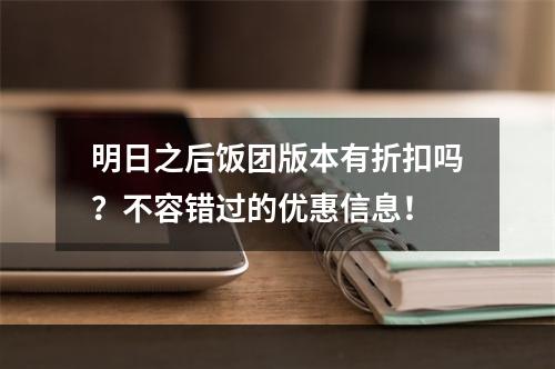 明日之后饭团版本有折扣吗？不容错过的优惠信息！