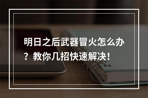 明日之后武器冒火怎么办？教你几招快速解决！