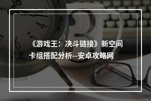 《游戏王：决斗链接》新空间卡组搭配分析--安卓攻略网