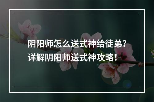 阴阳师怎么送式神给徒弟？详解阴阳师送式神攻略！