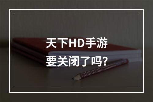 天下HD手游要关闭了吗？