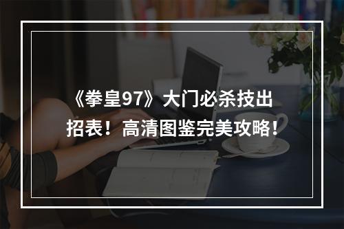 《拳皇97》大门必杀技出招表！高清图鉴完美攻略！