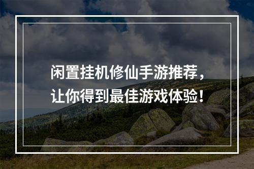 闲置挂机修仙手游推荐，让你得到最佳游戏体验！