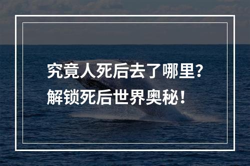 究竟人死后去了哪里？解锁死后世界奥秘！