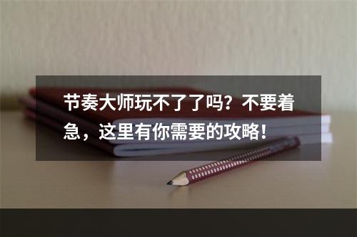 节奏大师玩不了了吗？不要着急，这里有你需要的攻略！