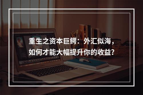 重生之资本巨鳄：外汇似海，如何才能大幅提升你的收益？