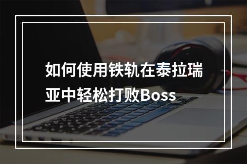 如何使用铁轨在泰拉瑞亚中轻松打败Boss