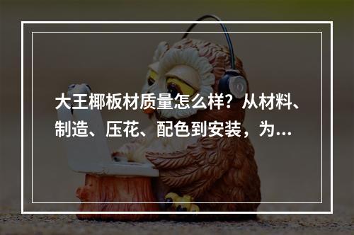 大王椰板材质量怎么样？从材料、制造、压花、配色到安装，为你详细解析！