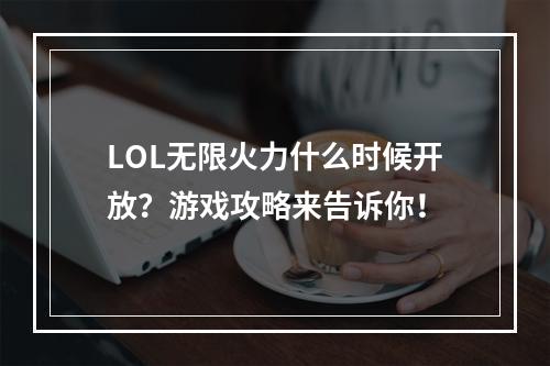 LOL无限火力什么时候开放？游戏攻略来告诉你！