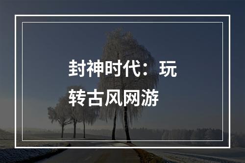 封神时代：玩转古风网游