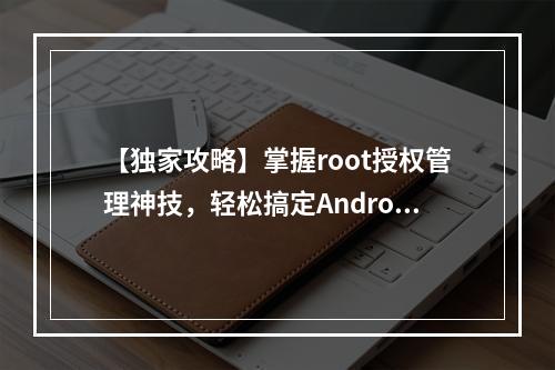 【独家攻略】掌握root授权管理神技，轻松搞定Android权限问题