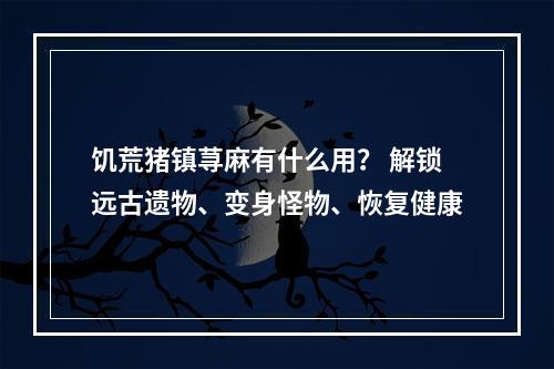 饥荒猪镇荨麻有什么用？ 解锁远古遗物、变身怪物、恢复健康