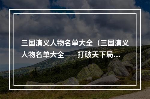 三国演义人物名单大全（三国演义人物名单大全——打破天下局势的英雄群雄）