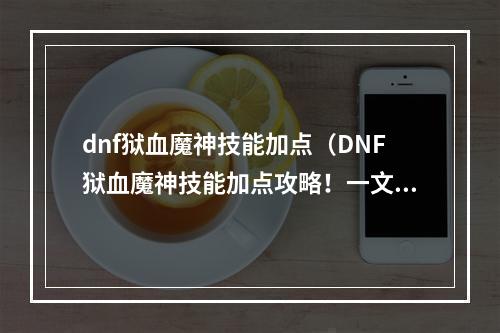 dnf狱血魔神技能加点（DNF狱血魔神技能加点攻略！一文教你打造无敌输出！）