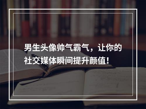 男生头像帅气霸气，让你的社交媒体瞬间提升颜值！