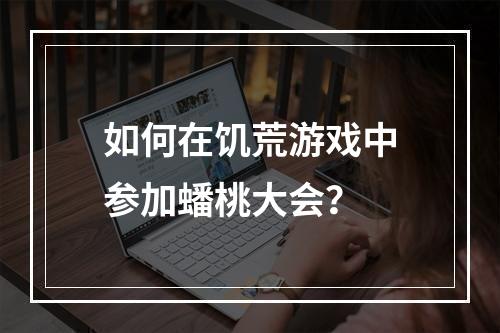 如何在饥荒游戏中参加蟠桃大会？