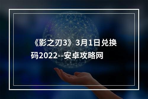 《影之刃3》3月1日兑换码2022--安卓攻略网