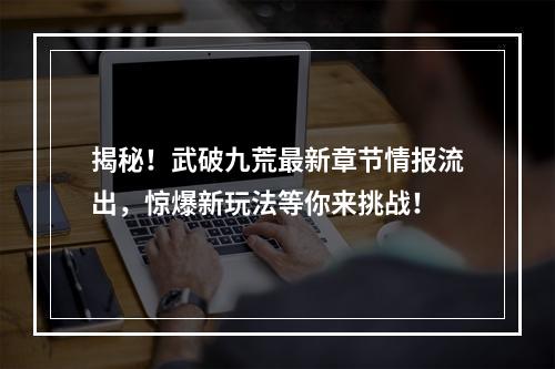 揭秘！武破九荒最新章节情报流出，惊爆新玩法等你来挑战！