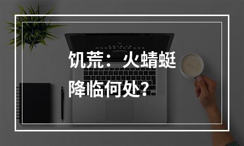 饥荒：火蜻蜓降临何处？