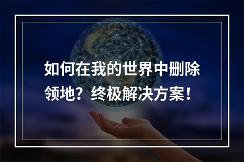 如何在我的世界中删除领地？终极解决方案！