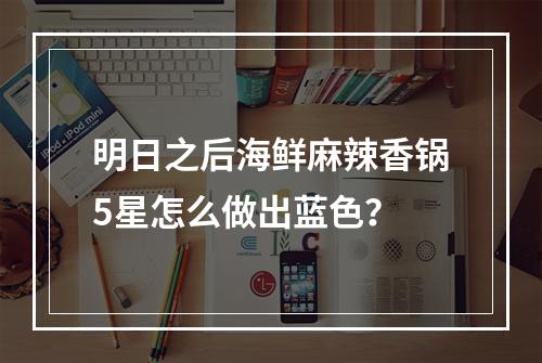 明日之后海鲜麻辣香锅5星怎么做出蓝色？