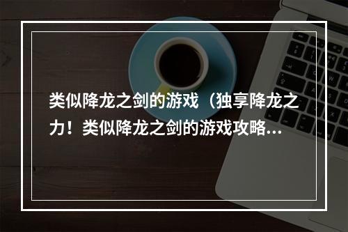 类似降龙之剑的游戏（独享降龙之力！类似降龙之剑的游戏攻略）