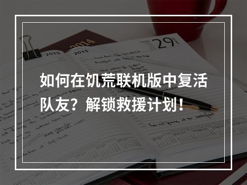 如何在饥荒联机版中复活队友？解锁救援计划！