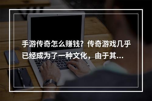 手游传奇怎么赚钱？传奇游戏几乎已经成为了一种文化，由于其所带来的不可代替的体验，使得其成为了流行的游