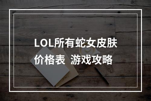 LOL所有蛇女皮肤价格表  游戏攻略