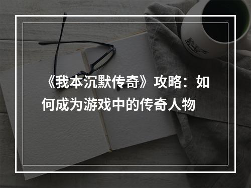 《我本沉默传奇》攻略：如何成为游戏中的传奇人物