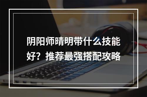 阴阳师晴明带什么技能好？推荐最强搭配攻略