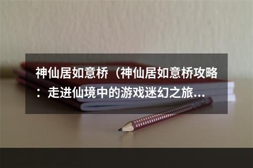 神仙居如意桥（神仙居如意桥攻略：走进仙境中的游戏迷幻之旅）