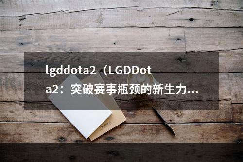 lgddota2（LGDDota2：突破赛事瓶颈的新生力量）