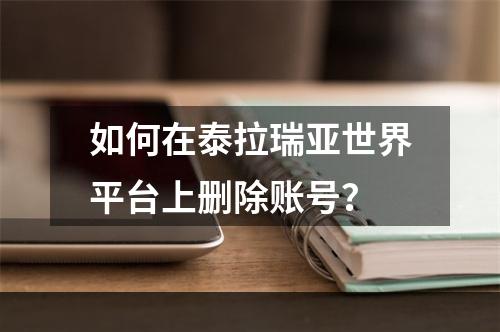 如何在泰拉瑞亚世界平台上删除账号？