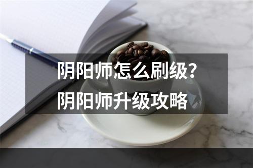 阴阳师怎么刷级？阴阳师升级攻略