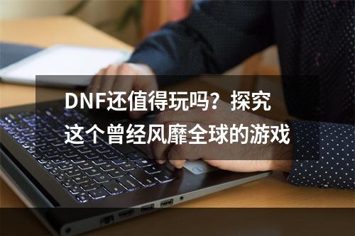 DNF还值得玩吗？探究这个曾经风靡全球的游戏