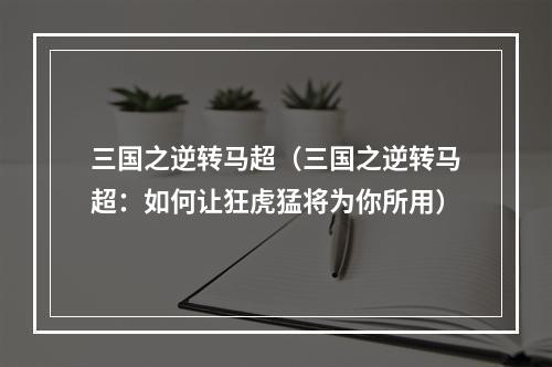 三国之逆转马超（三国之逆转马超：如何让狂虎猛将为你所用）