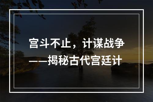 宫斗不止，计谋战争——揭秘古代宫廷计