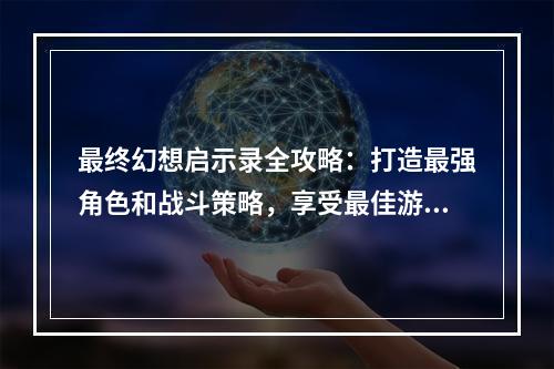 最终幻想启示录全攻略：打造最强角色和战斗策略，享受最佳游戏体验